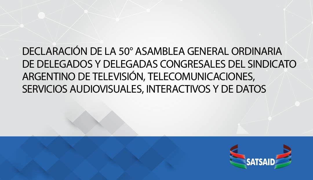 DECLARACIÓN DE LA 50° ASAMBLEA GENERAL ORDINARIA Y 44° EXTRAORDINARIA DE DELEGADOS Y DELEGADAS CONGRESALES DEL SINDICATO ARGENTINO DE TELEVISIÓN, TELECOMUNICACIONES, SERVICIOS AUDIOVISUALES, INTERACTIVOS Y DE DATOS
