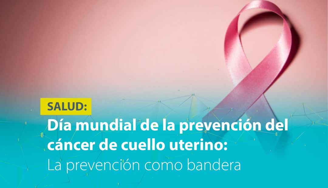DÍA MUNDIAL DE LA PREVENCIÓN DEL CÁNCER DE CUELLO UTERINO: LA PREVENCIÓN COMO BANDERA